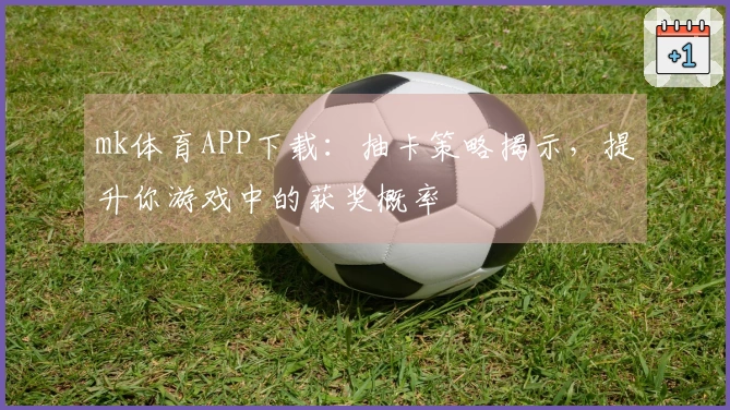mk体育APP下载：抽卡策略揭示，提升你游戏中的获奖概率