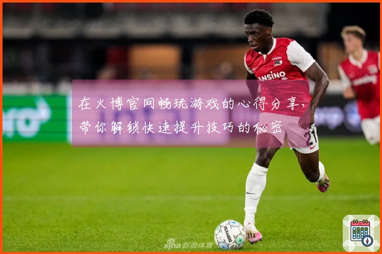 在火博官网畅玩游戏的心得分享，带你解锁快速提升技巧的秘密