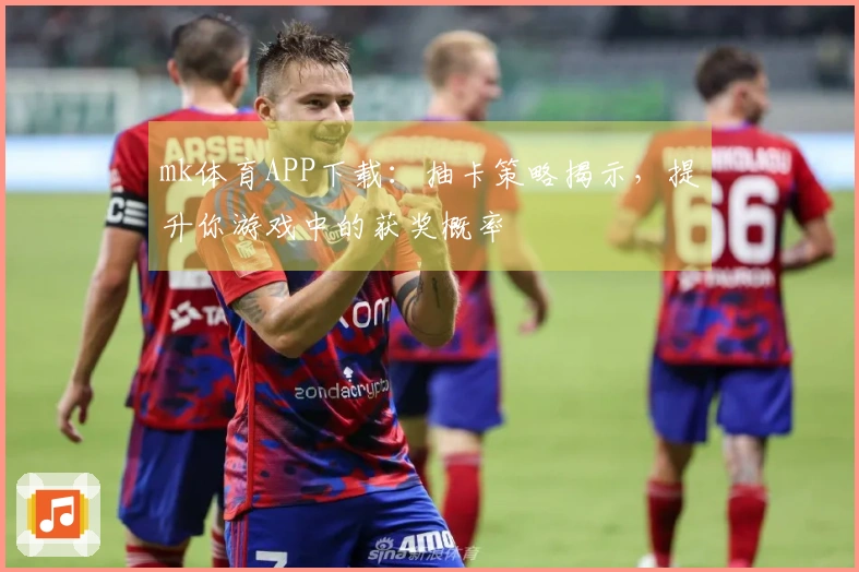 mk体育APP下载：抽卡策略揭示，提升你游戏中的获奖概率