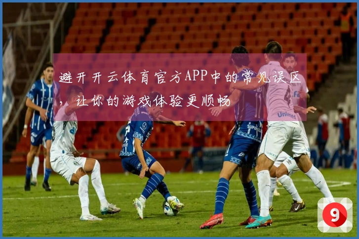 避开开云体育官方APP中的常见误区，让你的游戏体验更顺畅