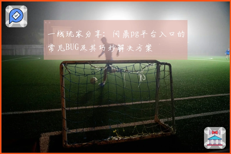 一线玩家分享：问鼎pg平台入口的常见BUG及其巧妙解决方案