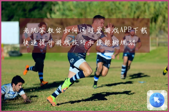 老玩家教你如何通过爱游戏APP下载快速提升游戏技巧和技能树规划