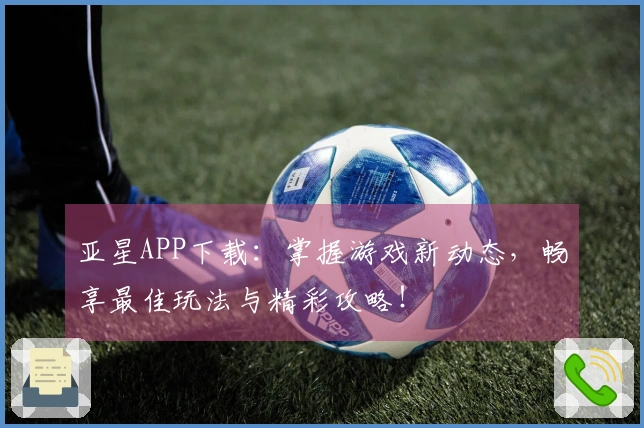亚星APP下载：掌握游戏新动态，畅享最佳玩法与精彩攻略！