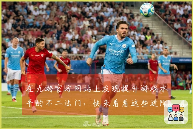 在九游官方网站上发现提升游戏水平的不二法门，快来看看这些进阶攻略！