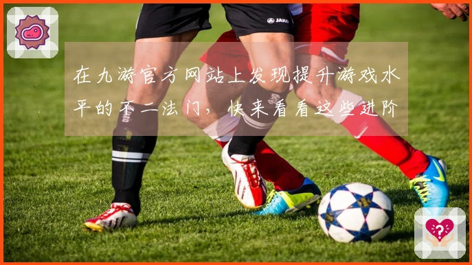在九游官方网站上发现提升游戏水平的不二法门，快来看看这些进阶攻略！