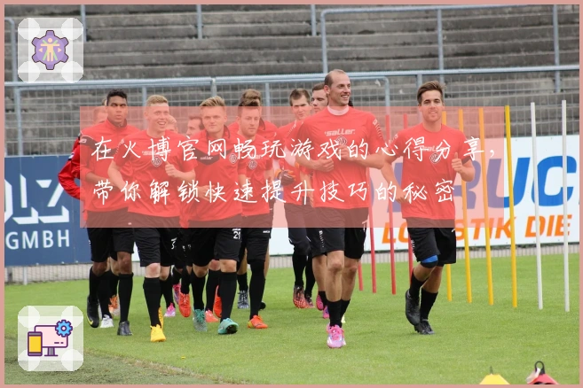 在火博官网畅玩游戏的心得分享，带你解锁快速提升技巧的秘密