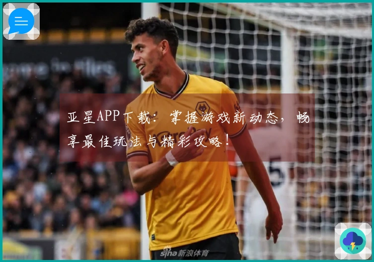 亚星APP下载：掌握游戏新动态，畅享最佳玩法与精彩攻略！