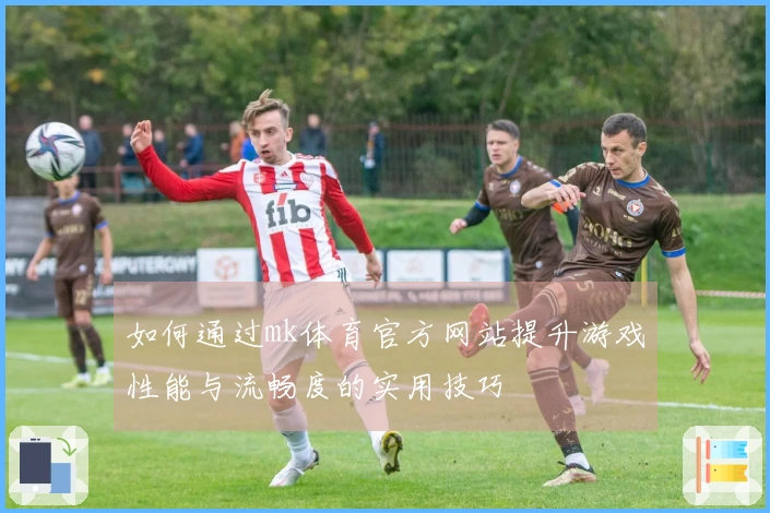 如何通过mk体育官方网站提升游戏性能与流畅度的实用技巧