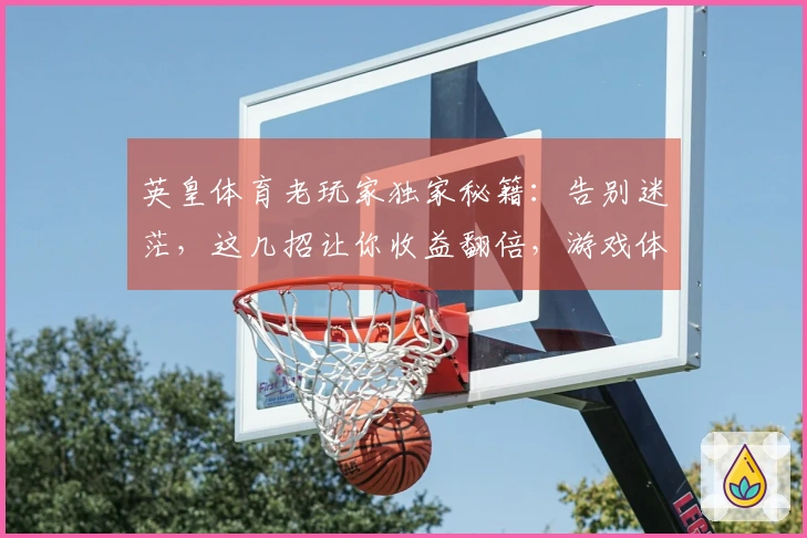 英皇体育老玩家独家秘籍：告别迷茫，这几招让你收益翻倍，游戏体验直升！