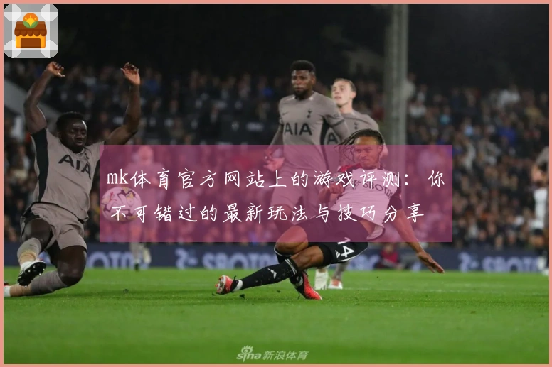 mk体育官方网站上的游戏评测：你不可错过的最新玩法与技巧分享